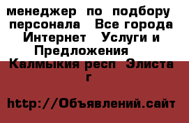 менеджер  по  подбору  персонала - Все города Интернет » Услуги и Предложения   . Калмыкия респ.,Элиста г.